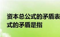 资本总公式的矛盾表现在什么地方 资本总公式的矛盾是指 