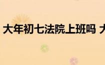 大年初七法院上班吗 大年初七为什么要上班 