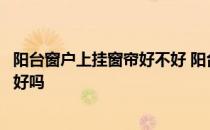 阳台窗户上挂窗帘好不好 阳台上的窗帘拉的拢对家有什么不好吗 