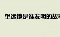 望远镜是谁发明的故事 望远镜是谁发明的 