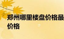 郑州哪里楼盘价格最低 求大神说下郑州洋房价格 