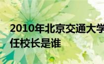 2010年北京交通大学校长是谁 北京大学第一任校长是谁 