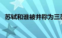 苏轼和谁被并称为三苏 苏轼与谁并称三苏 