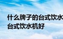 什么牌子的台式饮水机好 谁清楚什么牌子的台式饮水机好 