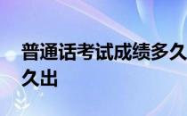 普通话考试成绩多久出来 普通话考试成绩多久出 