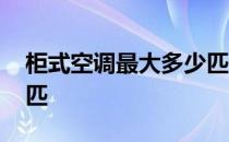 柜式空调最大多少匹的 我想问柜式空调多少匹 