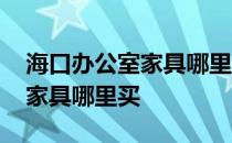 海口办公室家具哪里买 求大神解答海口办公家具哪里买 