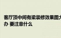 客厅顶中间有梁装修效果图大全 我想熟悉客厅中间有梁怎么办 要注意什么 