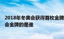 2018年冬奥会获得首枚金牌的是谁 2022年第一位获得冬奥会金牌的是谁 