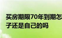 买房期限70年到期怎样处理呢 买房70年后房子还是自己的吗 