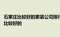 石家庄比较好的家装公司排行 在石家庄那几家装饰公司信誉比较好的 