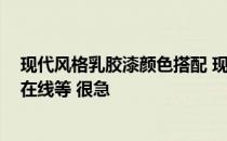 现代风格乳胶漆颜色搭配 现代风格颜色搭配都有哪些要点 在线等 很急 