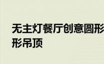 无主灯餐厅创意圆形吊顶 我想知道如何做圆形吊顶 