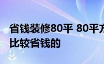 省钱装修80平 80平方米的新房怎么装修好又比较省钱的 