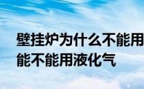 壁挂炉为什么不能用液化气 哪位说说壁挂炉能不能用液化气 