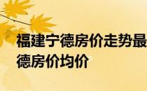 福建宁德房价走势最新消息 小白求问福建宁德房价均价 