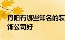 丹阳有哪些知名的装修公司 请问丹阳哪家装饰公司好 