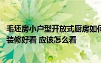 毛坯房小户型开放式厨房如何装修 三居室的开放式厨房怎样装修好看 应该怎么看 