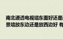 南北通透电视墙东面好还是西面好 南北通透的房子 电视背景墙放东边还是放西边好 有什么讲究呢 