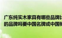 广东纯实木家具有哪些品牌比较好 实木家具有现代简约风格的品牌吗要中国名牌或中国驰名商标 