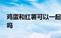 鸡蛋和红薯可以一起煮 鸡蛋红薯可以一起吃吗 