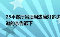 25平客厅吊顶周边筒灯多少瓦合适 吊顶筒灯什么样的好知道的亲告诉下 