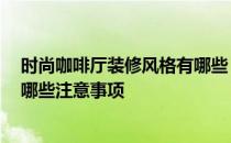 时尚咖啡厅装修风格有哪些 咖啡厅店面设计风格有哪些 有哪些注意事项 