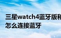 三星watch4蓝牙版和let版区别 三星watch4怎么连接蓝牙 