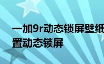 一加9r动态锁屏壁纸怎么弄 一加9RT怎么设置动态锁屏 