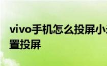 vivo手机怎么投屏小米电视 vivos10e怎么设置投屏 