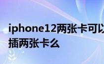 iphone12两张卡可以用5g吗 iPhone12可以插两张卡么 