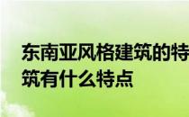 东南亚风格建筑的特点和元素 东南亚风格建筑有什么特点 