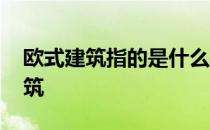 欧式建筑指的是什么建筑 请问什么是欧式建筑 