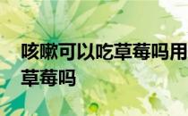 咳嗽可以吃草莓吗用开水烫一下 咳嗽可以吃草莓吗 