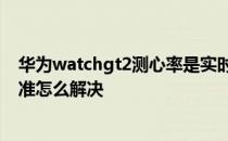 华为watchgt2测心率是实时的吗 华为watchGT2测心率不准怎么解决 