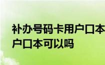 补办号码卡用户口本可以吗 手机号码补办用户口本可以吗 