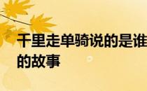 千里走单骑说的是谁的故事 千里走单骑是谁的故事 