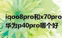 iqoo8pro和x70pro+如何选择 iqoo8pro和华为p40pro哪个好 