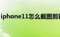 iphone11怎么截图剪裁 iPhone11怎么截图 