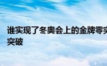 谁实现了冬奥会上的金牌零突破 谁实现了中国冬奥会金牌零突破 