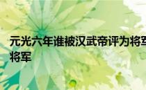 元光六年谁被汉武帝评为将军 元光六年谁被汉武帝称为车漆将军 