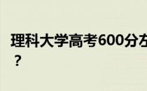 理科大学高考600分左右 600分能上什么大学？