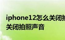 iphone12怎么关闭拍照声音 iPhone12怎么关闭拍照声音 