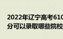 2022年辽宁高考610分可以报哪些大学 610分可以录取哪些院校？