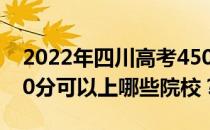 2022年四川高考450分可以报哪些大学？450分可以上哪些院校？