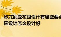 欧式别墅花园设计有哪些要点 这里的网友有哪位清楚别墅花园设计怎么设计好 