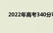 2022年高考340分可以报考哪些大学？