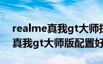 realme真我gt大师探索版值不值得 realme真我gt大师版配置好吗 