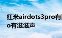 红米airdots3pro有降噪吗 红米airdots3pro有滋滋声 