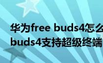 华为free buds4怎么加入超级终端 华为freebuds4支持超级终端吗 